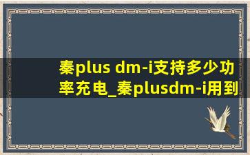 秦plus dm-i支持多少功率充电_秦plusdm-i用到多少电充电合适